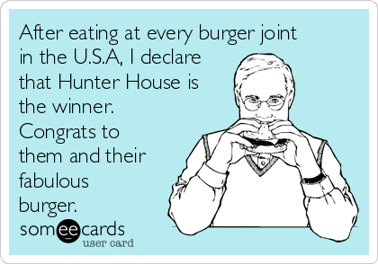 After eating at every burger joint
in the U.S.A, I declare
that Hunter House is
the winner.
Congrats to
them and their
fabulous
burger.