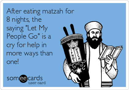 After eating matzah for
8 nights, the
saying "Let My
People Go" is a
cry for help in
more ways than
one!
