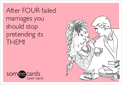 After FOUR failed
marriages you
should stop
pretending its
THEM! 

