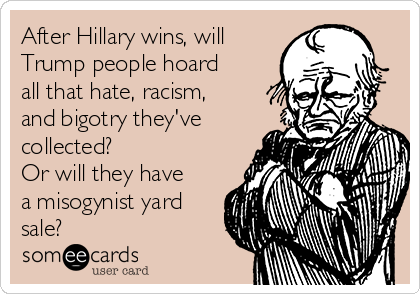 After Hillary wins, will
Trump people hoard
all that hate, racism,
and bigotry they've
collected? 
Or will they have
a misogynist yard
sale?