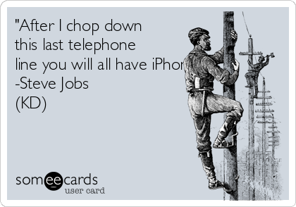 "After I chop down
this last telephone
line you will all have iPhones"
-Steve Jobs 
(KD)