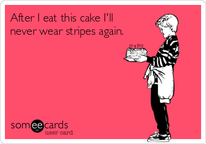 After I eat this cake I'll
never wear stripes again. 
