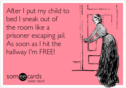 After I put my child to
bed I sneak out of
the room like a
prisoner escaping jail.
As soon as I hit the
hallway I'm FREE!