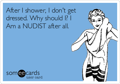After I shower, I don't get
dressed. Why should I? I
Am a NUDIST after all.