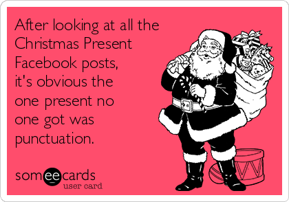 After looking at all the
Christmas Present
Facebook posts,
it's obvious the
one present no
one got was
punctuation. 