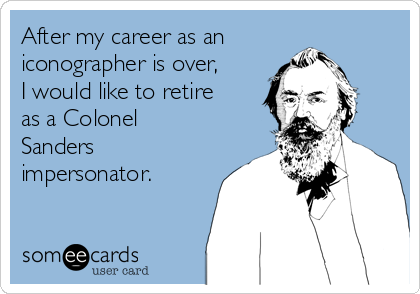 After my career as an
iconographer is over,
I would like to retire
as a Colonel
Sanders
impersonator.