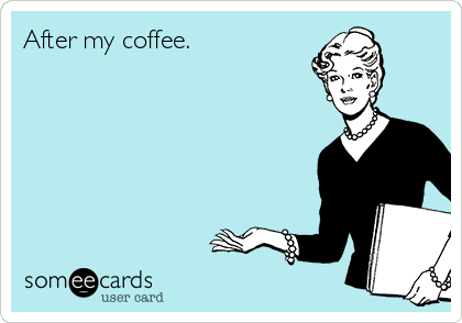 After my coffee. | Reminders Ecard