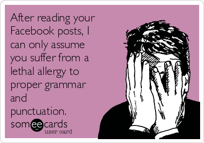 After reading your
Facebook posts, I
can only assume
you suffer from a
lethal allergy to
proper grammar
and
punctuation. 