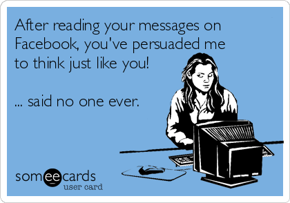 After reading your messages on
Facebook, you've persuaded me
to think just like you!

... said no one ever.
