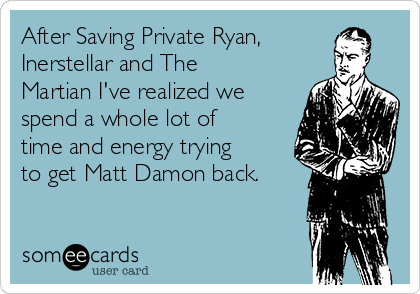 After Saving Private Ryan,
InerstelIar and The
Martian I've realized we
spend a whole lot of
time and energy trying
to get Matt Damon back.
