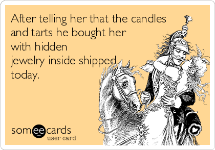 After telling her that the candles
and tarts he bought her
with hidden
jewelry inside shipped
today.