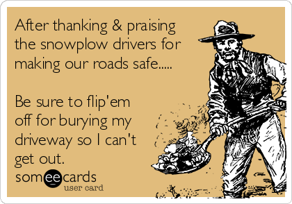 After thanking & praising
the snowplow drivers for
making our roads safe.....

Be sure to flip'em
off for burying my
driveway so I can't
get out.