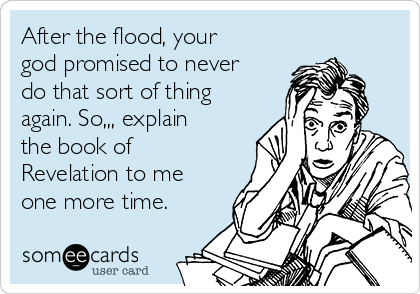 After the flood, your
god promised to never
do that sort of thing
again. So,,, explain
the book of
Revelation to me
one more time.