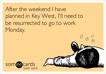 After the weekend I have
planned in Key West, I'll need to
be resurrected to go to work
Monday.