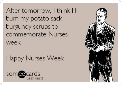 After tomorrow, I think I'll
burn my potato sack
burgundy scrubs to
commemorate Nurses
week!

Happy Nurses Week