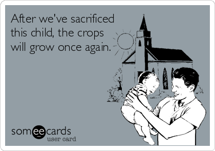 After we've sacrificed
this child, the crops
will grow once again.