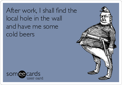 After work, I shall find the
local hole in the wall
and have me some
cold beers