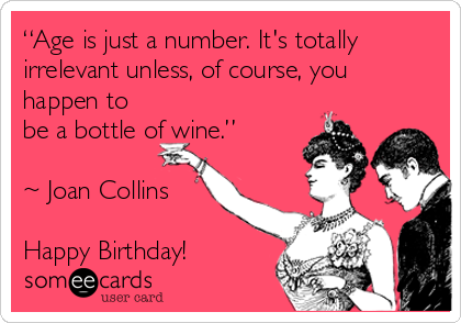 “Age is just a number. It's totally
irrelevant unless, of course, you
happen to
be a bottle of wine.”

~ Joan Collins

Happy Birthday!