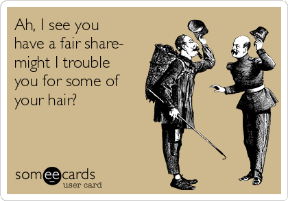Ah, I see you
have a fair share-
might I trouble
you for some of
your hair?