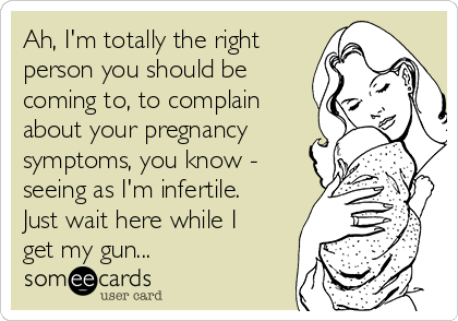 Ah, I'm totally the right
person you should be
coming to, to complain
about your pregnancy
symptoms, you know -
seeing as I'm infertile.
Just wait here while I
get my gun...