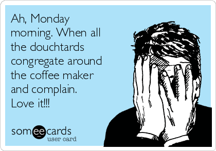Ah, Monday
morning. When all
the douchtards
congregate around
the coffee maker
and complain.
Love it!!!