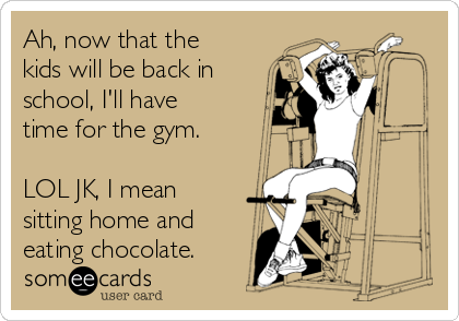 Ah, now that the
kids will be back in
school, I'll have
time for the gym.

LOL JK, I mean
sitting home and
eating chocolate.