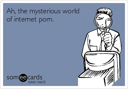 Ah, the mysterious world
of internet porn.