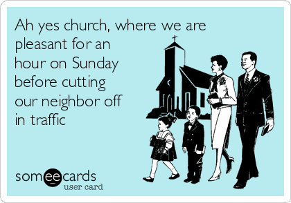 Ah yes church, where we are
pleasant for an
hour on Sunday
before cutting
our neighbor off
in traffic
