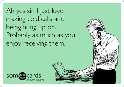 Ah yes sir, I just love
making cold calls and
being hung up on.
Probably as much as you
enjoy receiving them. 