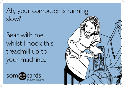 Ah, your computer is running
slow?

Bear with me
whilst I hook this
treadmill up to
your machine...