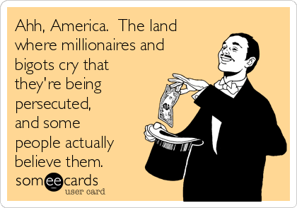 Ahh, America.  The land
where millionaires and
bigots cry that
they're being
persecuted,
and some
people actually
believe them.
