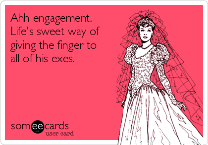 Ahh engagement.
Life's sweet way of
giving the finger to
all of his exes. 