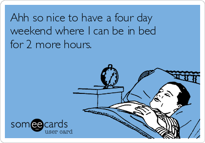 Ahh so nice to have a four day
weekend where I can be in bed
for 2 more hours.