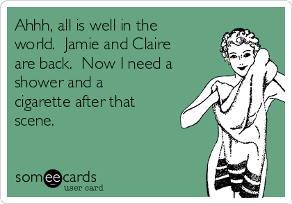 Ahhh, all is well in the
world.  Jamie and Claire
are back.  Now I need a
shower and a
cigarette after that
scene.