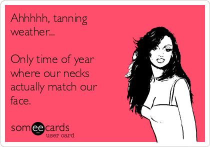 Ahhhhh, tanning
weather...

Only time of year
where our necks
actually match our
face.