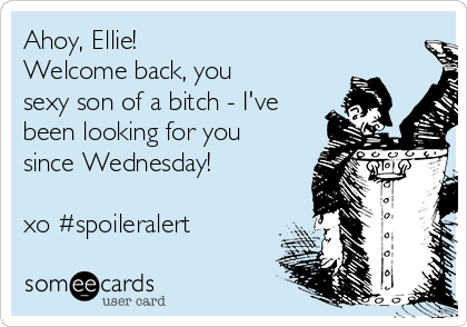 Ahoy, Ellie!
Welcome back, you
sexy son of a bitch - I've
been looking for you
since Wednesday! 

xo #spoileralert