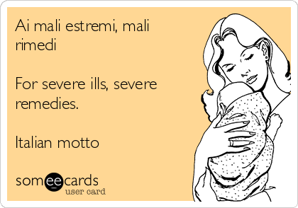 Ai mali estremi, mali
rimedi

For severe ills, severe
remedies.

Italian motto