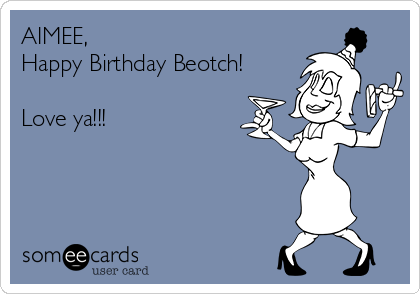 AIMEE,
Happy Birthday Beotch!

Love ya!!!