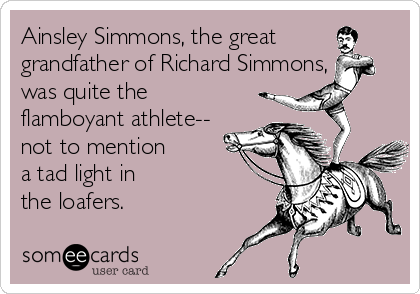 Ainsley Simmons, the great
grandfather of Richard Simmons,
was quite the
flamboyant athlete--
not to mention
a tad light in
the loafers.