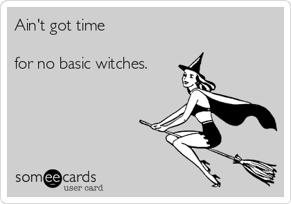 Ain't got time

for no basic witches.