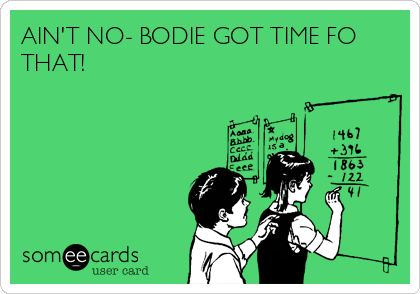 AIN'T NO- BODIE GOT TIME FO 
THAT!