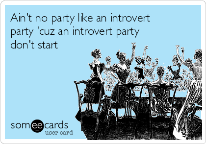 Ain't no party like an introvert
party 'cuz an introvert party 
don't start