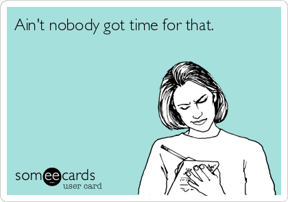 Ain't nobody got time for that. 