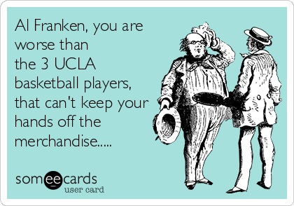 Al Franken, you are
worse than
the 3 UCLA
basketball players,
that can't keep your
hands off the
merchandise.....