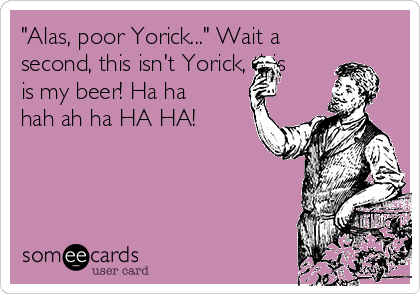 "Alas, poor Yorick..." Wait a
second, this isn't Yorick, this
is my beer! Ha ha
hah ah ha HA HA! 
