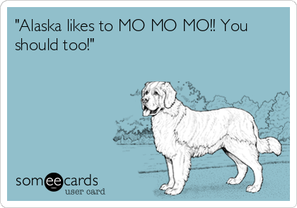 "Alaska likes to MO MO MO!! You
should too!"