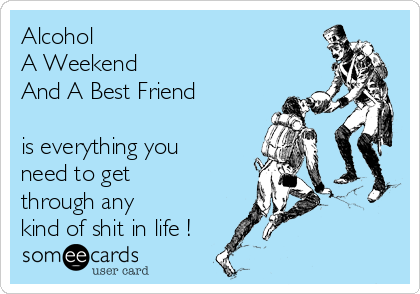 Alcohol
A Weekend 
And A Best Friend

is everything you
need to get
through any
kind of shit in life !