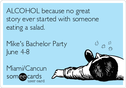 ALCOHOL because no great
story ever started with someone
eating a salad.

Mike's Bachelor Party
June 4-8

Miami/Cancun