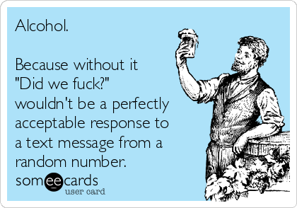 Alcohol. 

Because without it 
"Did we fuck?"
wouldn't be a perfectly
acceptable response to
a text message from a
random number. 