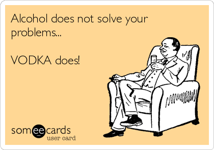 Alcohol does not solve your
problems...

VODKA does!